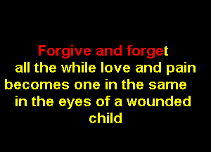 Forgive and forget
all the while love and pain
becomes one in the same
in the eyes of a wounded
child