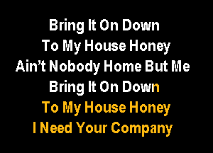 Bring It On Down
To My House Honey
11th Nobody Home But Me

Bring It On Down
To My House Honey
I Need Your Company