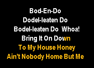 Bod-En-Do
Dodel-Ieaten Do
BodeI-leaten Do Whoa!

Bring It On Down
To My House Honey
Ain't Nobody Home But Me