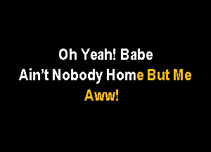 Oh Yeah! Babe
Aim Nobody Home But Me

Aww!