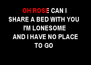 0H ROSE CAN I
SHARE A BED WITH YOU
I'M LONESOME

AND I HAVE NO PLACE
TO GO
