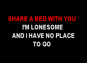 SHARE A BED WITH YOU
I'M LONESOME

AND I HAVE NO PLACE
TO GO
