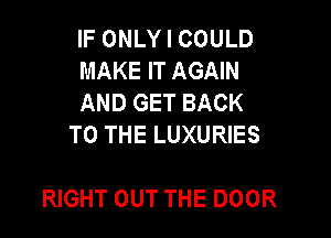 IFONLYICOULD

MAKEFTAGAW

ANDGETBACK
TOTHELUXURES

NGHTOUTTHEDOOR