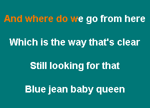 And where do we go from here
Which is the way that's clear
Still looking for that

Blue jean baby queen
