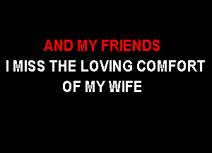 AND MY FRIENDS
I MISS THE LOVING COMFORT

OF MY WIFE