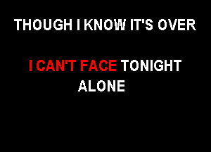 THOUGH I KNOW IT'S OVER

I CAN'T FACE TONIGHT
ALONE