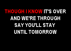 THOUGH I KNOW IT'S OVER
AND WE'RE THROUGH
SAY YOU'LL STAY

UNTIL TOMORROW