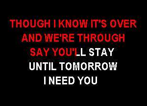 THOUGH I KNOW IT'S OVER
AND WE'RE THROUGH
SAY YOU'LL STAY

UNTIL TOMORROW
INEED YOU