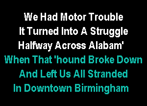 We Had Motor Trouble
It Turned Into A Struggle
Halfway Across Alabam'
When That 'hound Broke Down
And Left Us All Stranded
In Downtown Birmingham