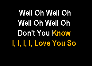 Well Oh Well Oh
Well Oh Well Oh

Don't You Know
I, I, l, I, Love You So