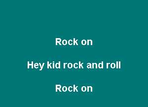 Rock on

Hey kid rock and roll

Rock on