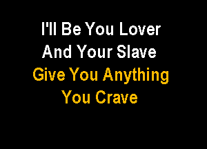 I'll Be You Lover
And Your Slave

Give You Anything
You Crave
