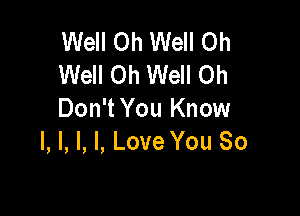 Well Oh Well Oh
Well Oh Well Oh

Don't You Know
I, I, l, I, Love You So