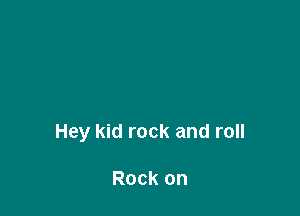 Hey kid rock and roll

Rock on