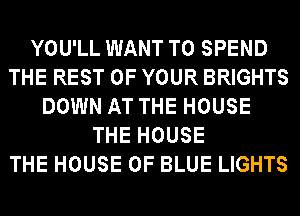 YOU'LL WANT TO SPEND
THE REST OF YOUR BRIGHTS
DOWN AT THE HOUSE
THE HOUSE
THE HOUSE OF BLUE LIGHTS