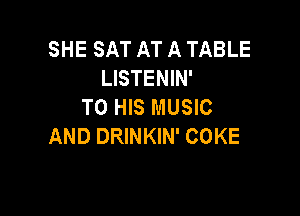 SHE SAT AT A TABLE
LISTENIN'
TO HIS MUSIC

AND DRINKIN' COKE