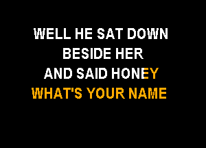 MELLHESATDOWN
BESIDE HER
AND SAID HONEY

WHAT'S YOUR NAME
