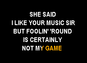 SHE SAID
ILIKE YOUR MUSIC SIR
BUT FOOLIN' 'ROUND

IS CERTAINLY
NOT MY GAME