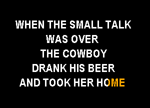 WHEN THE SMALL TALK
WAS OVER
THE COWBOY
DRANK HIS BEER
AND TOOK HER HOME