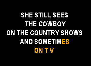 SHE STILL SEES
THECOWBOY
ONTHECOUNTRYSHOMS

AND SOMETIMES
0N T V