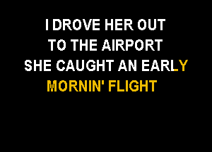I DROVE HER OUT
TO THE AIRPORT
SHE CAUGHT AN EARLY

MORNIN' FLIGHT