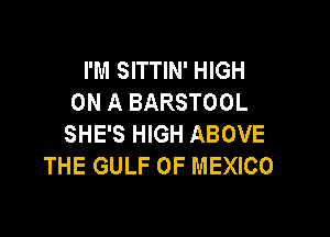 I'M SITTIN' HIGH
ON A BARSTOOL

SHE'S HIGH ABOVE
THE GULF OF MEXICO