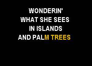 WONDERIN'
WHAT SHE SEES
IN ISLANDS

AND PALM TREES