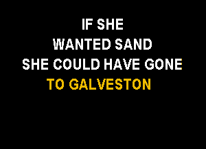 IF SHE
WANTED SAND
SHE COULD HAVE GONE

T0 GALVESTON