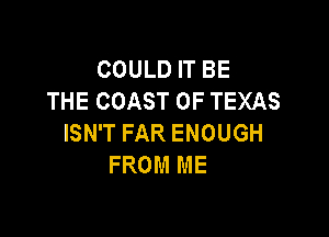 COULD IT BE
THE COAST OF TEXAS

ISN'T FAR ENOUGH
FROM ME