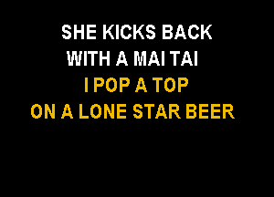 SHE KICKS BACK
WITH A MAI TAI
l POP A TOP

ON A LONE STAR BEER