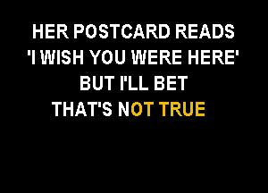 HER POSTCARD READS
'I WISH YOU WERE HERE'
BUT I'LL BET

THAT'S NOT TRUE
