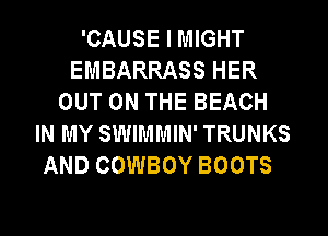 'CAUSE I MIGHT
EMBARRASS HER
OUT ON THE BEACH
IN MY SWIMMIN' TRUNKS
AND COWBOY BOOTS