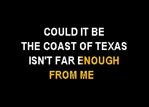 COULD IT BE
THE COAST OF TEXAS

ISN'T FAR ENOUGH
FROM ME