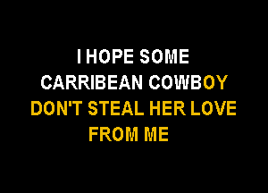 I HOPE SOME
CARRIBEAN COWBOY

DON'T STEAL HER LOVE
FROM ME