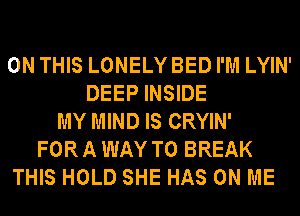 ON THIS LONELYBED I'M LYIN'
DEEP INSIDE
MY MIND IS CRYIN'
FORA WAY TO BREAK
THIS HOLD SHE HAS ON ME