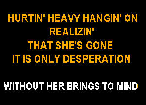 HURTIN' HEAW HANGIN' 0N
REALIZIN'
THAT SHE'S GONE
IT IS ONLY DESPERATION

WITHOUT HER BRINGS T0 MIND