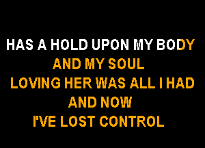 HAS A HOLD UPON MY BODY
AND MY SOUL
LOVING HERWAS ALL I HAD
AND NOW
I'VE LOST CONTROL