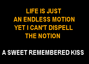 LIFE IS JUST
AN ENDLESS MOTION
YET I CAN'T DISPELL
THE MOTION

A SWEET REMEMBERED KISS