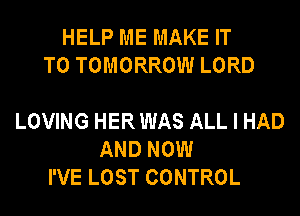 HELP ME MAKE IT
TO TOMORROW LORD

LOVING HER WAS ALL I HAD
AND NOW
I'VE LOST CONTROL