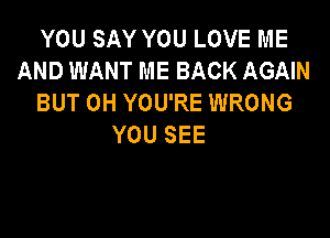 YOUSAYYOULOVEME
AND WANT ME BACK AGAIN
BUT 0H YOU'RE WRONG

YOU SEE