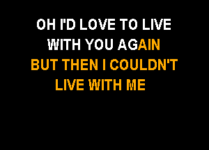 0H I'D LOVE TO LIVE
WITH YOU AGAIN
BUT THEN I COULDN'T

LIVE WITH ME