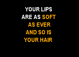 YOUR LIPS
ARE AS SOFT
AS EVER

AND SO IS
YOUR HAIR