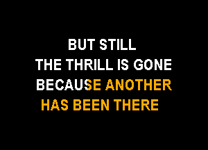 BUT STILL
THE THRILL IS GONE
BECAUSE ANOTHER
HAS BEEN THERE

g