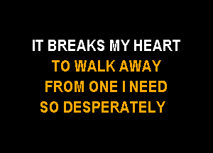 IT BREAKS MY HEART
T0 WALK AWAY
FROM ONE I NEED
SO DESPERATELY