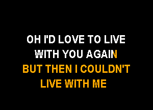 0H I'D LOVE TO LIVE
WITH YOU AGAIN

BUT THEN I COULDN'T
LIVE WITH ME