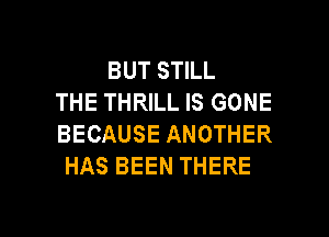 BUT STILL
THE THRILL IS GONE
BECAUSE ANOTHER
HAS BEEN THERE

g