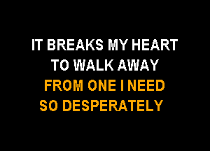 IT BREAKS MY HEART
T0 WALK AWAY
FROM ONE I NEED
SO DESPERATELY