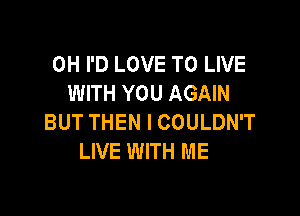 0H I'D LOVE TO LIVE
WITH YOU AGAIN

BUT THEN I COULDN'T
LIVE WITH ME