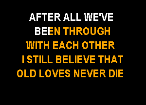 AFTER ALL WE'VE
BEEN THROUGH
WITH EACH OTHER
I STILL BELIEVE THAT
OLD LOVES NEVER DIE