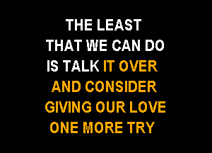 THE LEAST
THAT WE CAN DO
IS TALK IT OVER

AND CONSIDER
GIVING OUR LOVE
ONE MORE TRY